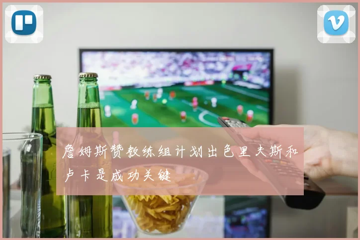 詹姆斯赞教练组计划出色里夫斯和卢卡是成功关键