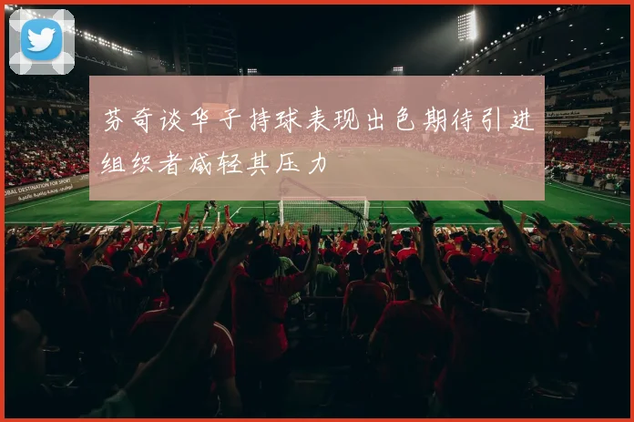 芬奇谈华子持球表现出色期待引进组织者减轻其压力