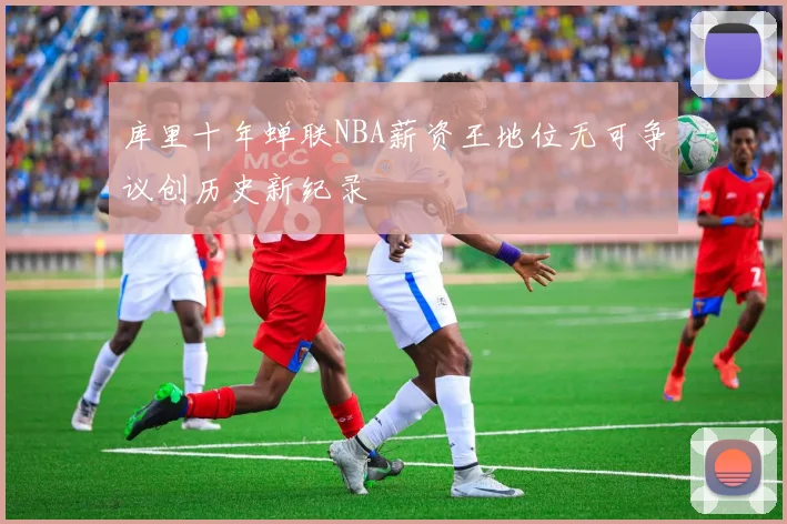 库里十年蝉联NBA薪资王地位无可争议创历史新纪录