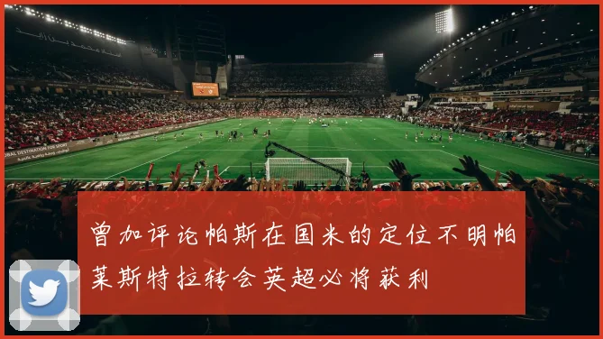 曾加评论帕斯在国米的定位不明帕莱斯特拉转会英超必将获利