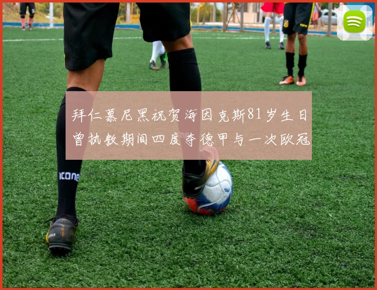 拜仁慕尼黑祝贺海因克斯81岁生日曾执教期间四度夺德甲与一次欧冠荣耀