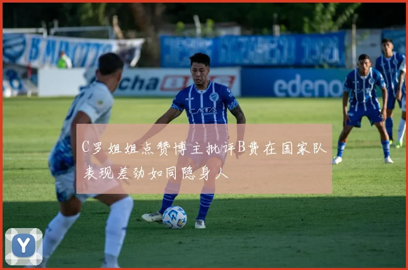 C罗姐姐点赞博主批评B费在国家队表现差劲如同隐身人