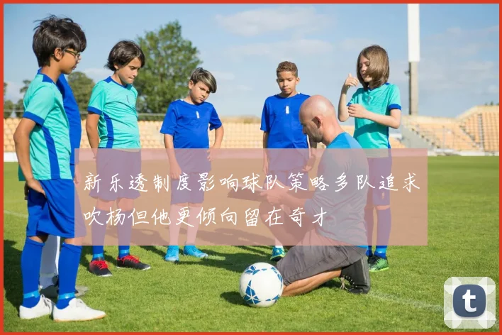 新乐透制度影响球队策略多队追求吹杨但他更倾向留在奇才