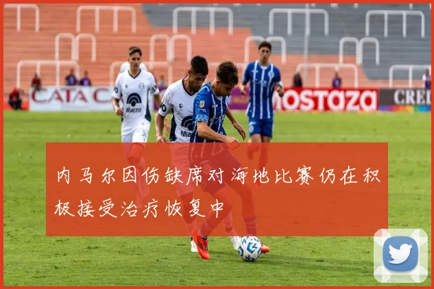 内马尔因伤缺席对海地比赛仍在积极接受治疗恢复中