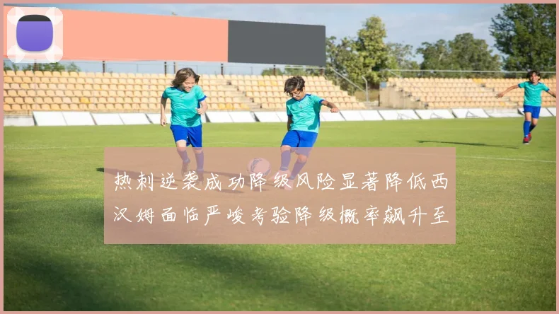 热刺逆袭成功降级风险显著降低西汉姆面临严峻考验降级概率飙升至77