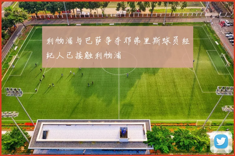 利物浦与巴萨争夺邓弗里斯球员经纪人已接触利物浦