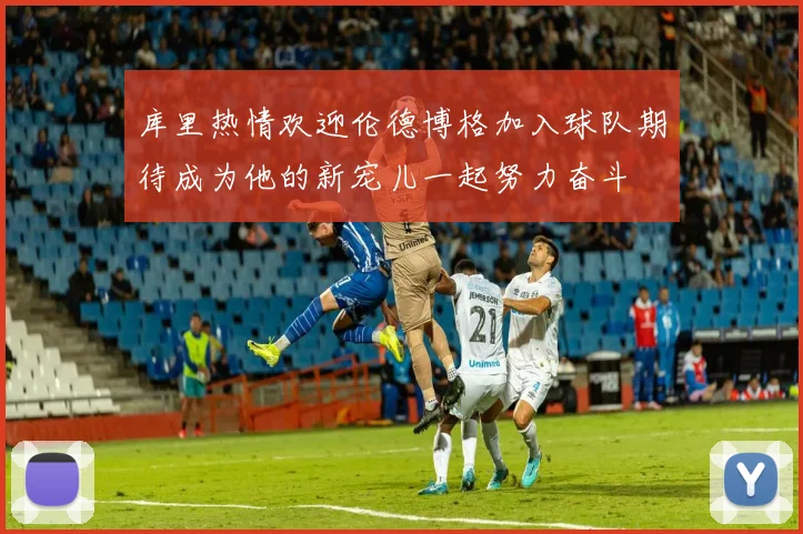 库里热情欢迎伦德博格加入球队期待成为他的新宠儿一起努力奋斗