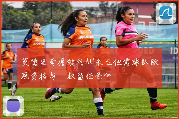 莫德里奇愿续约AC米兰但需球队欧冠资格与囧叔留任条件