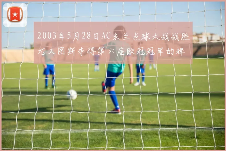 2003年5月28日AC米兰点球大战战胜尤文图斯夺得第六座欧冠冠军的辉煌时刻