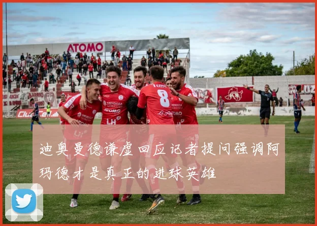 迪奥曼德谦虚回应记者提问强调阿玛德才是真正的进球英雄
