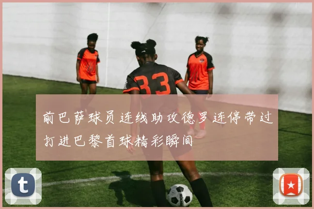 前巴萨球员连线助攻德罗连停带过打进巴黎首球精彩瞬间
