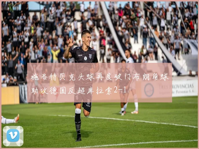 施洛特贝克头球再度破门布朗角球助攻德国反超库拉索2-1