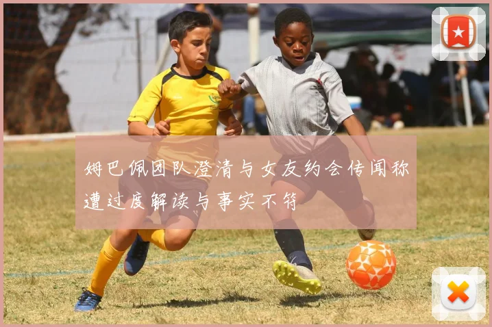姆巴佩团队澄清与女友约会传闻称遭过度解读与事实不符