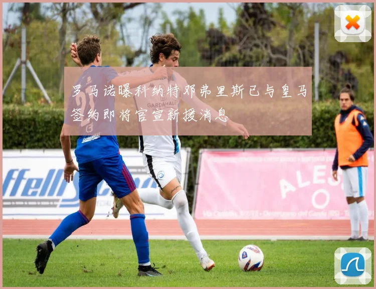 罗马诺曝科纳特邓弗里斯已与皇马签约即将官宣新援消息