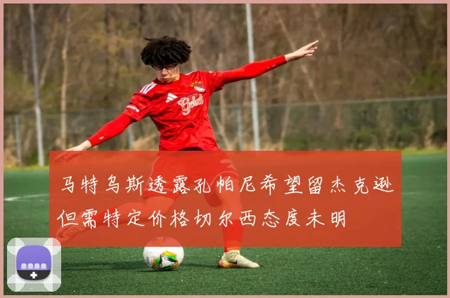 马特乌斯透露孔帕尼希望留杰克逊但需特定价格切尔西态度未明