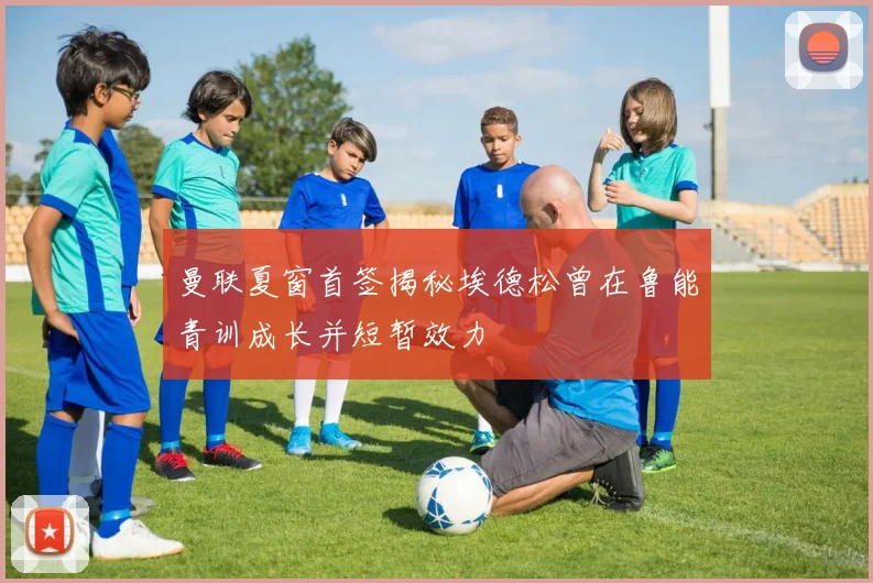 曼联夏窗首签揭秘埃德松曾在鲁能青训成长并短暂效力