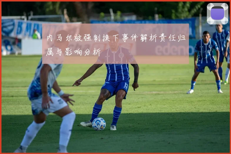 内马尔被强制换下事件解析责任归属与影响分析