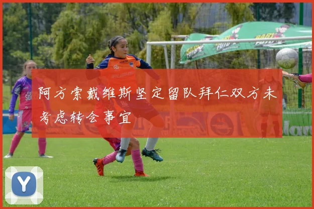 阿方索戴维斯坚定留队拜仁双方未考虑转会事宜