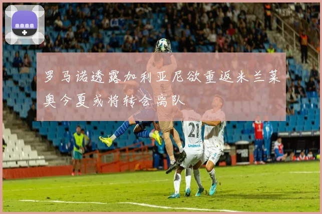 罗马诺透露加利亚尼欲重返米兰莱奥今夏或将转会离队