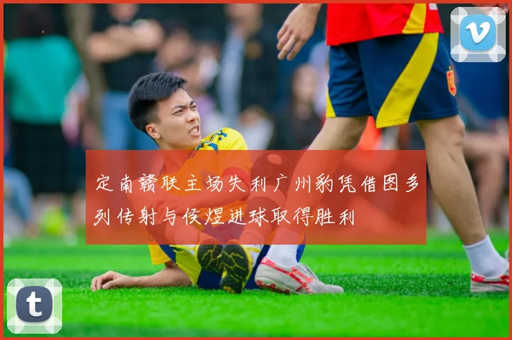 定南赣联主场失利广州豹凭借图多列传射与侯煜进球取得胜利