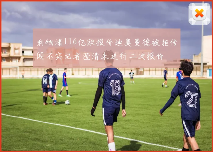 利物浦116亿欧报价迪奥曼德被拒传闻不实记者澄清未进行二次报价