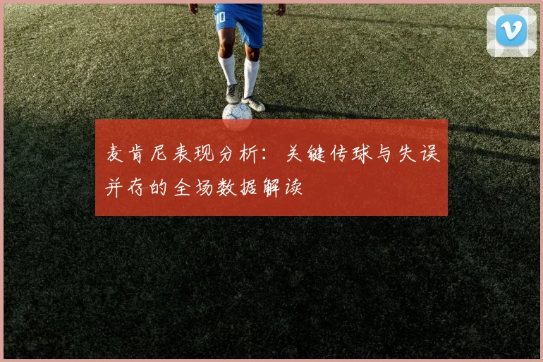 麦肯尼表现分析：关键传球与失误并存的全场数据解读