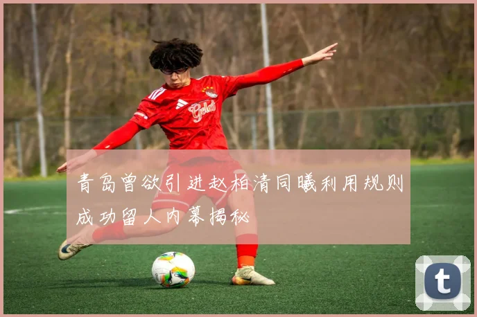 青岛曾欲引进赵柏清同曦利用规则成功留人内幕揭秘