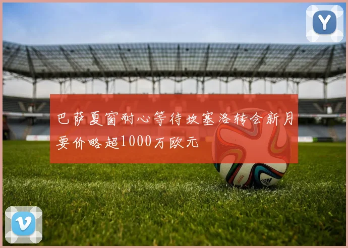 巴萨夏窗耐心等待坎塞洛转会新月要价略超1000万欧元