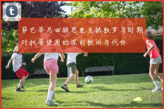 萨巴蒂尼回顾恩里克执教罗马时期对托蒂使用的深刻教训与代价