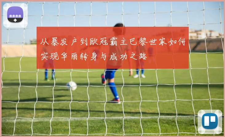 从暴发户到欧冠霸主巴黎世家如何实现华丽转身与成功之路