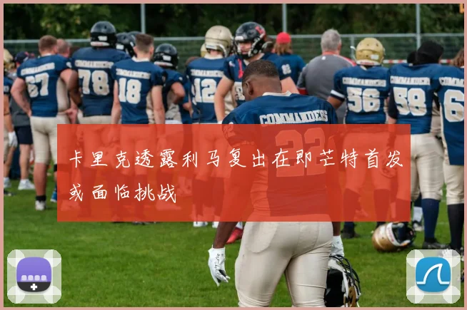 卡里克透露利马复出在即芒特首发或面临挑战