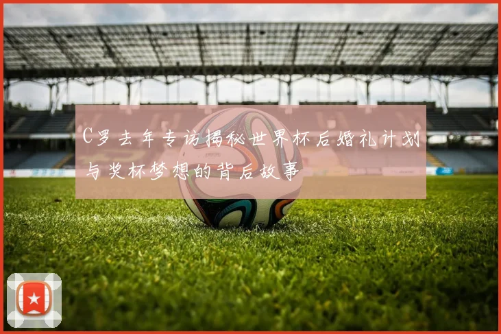 C罗去年专访揭秘世界杯后婚礼计划与奖杯梦想的背后故事
