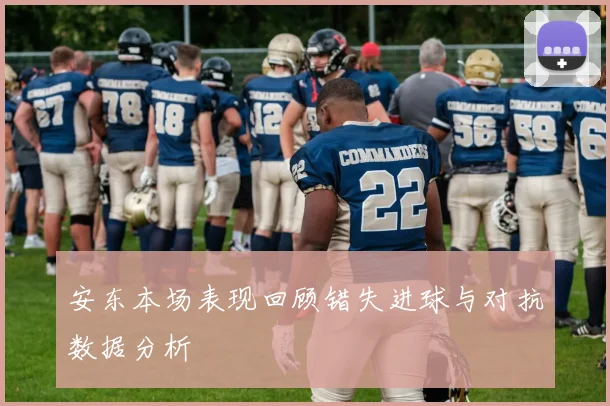 安东本场表现回顾错失进球与对抗数据分析