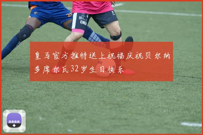皇马官方推特送上祝福庆祝贝尔纳多席尔瓦32岁生日快乐