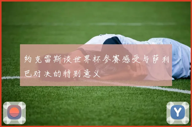 约克雷斯谈世界杯参赛感受与萨利巴对决的特别意义