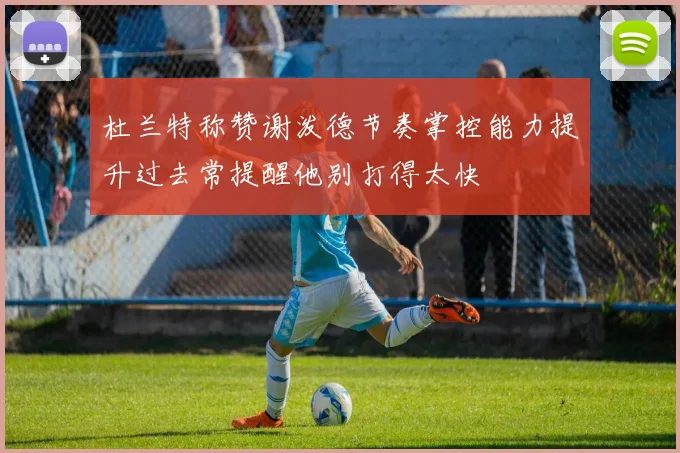 杜兰特称赞谢泼德节奏掌控能力提升过去常提醒他别打得太快